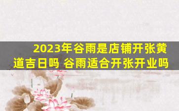 2023年谷雨是店铺开张黄道吉日吗 谷雨适合开张开业吗